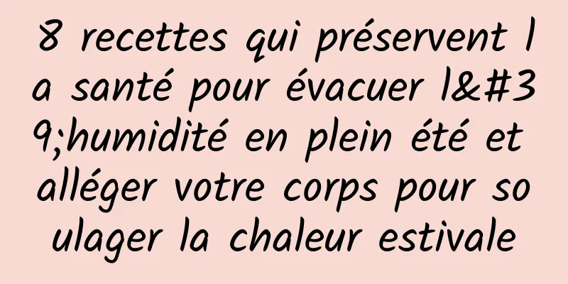 8 recettes qui préservent la santé pour évacuer l'humidité en plein été et alléger votre corps pour soulager la chaleur estivale