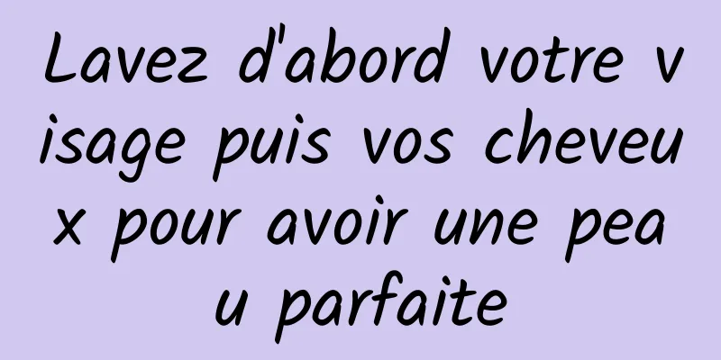 Lavez d'abord votre visage puis vos cheveux pour avoir une peau parfaite