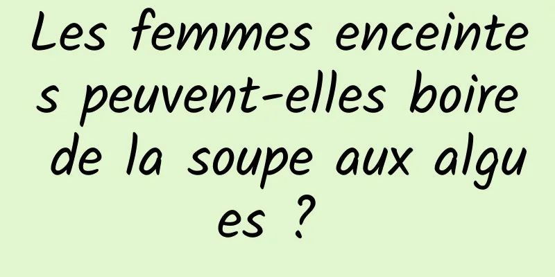 Les femmes enceintes peuvent-elles boire de la soupe aux algues ? 