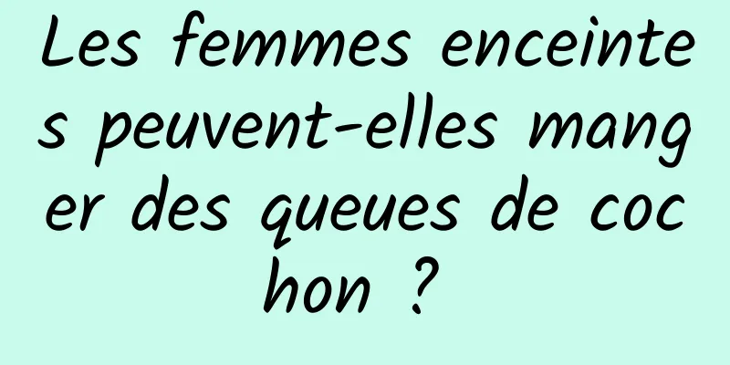 Les femmes enceintes peuvent-elles manger des queues de cochon ? 