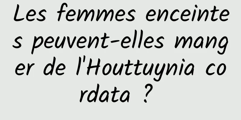 Les femmes enceintes peuvent-elles manger de l'Houttuynia cordata ? 