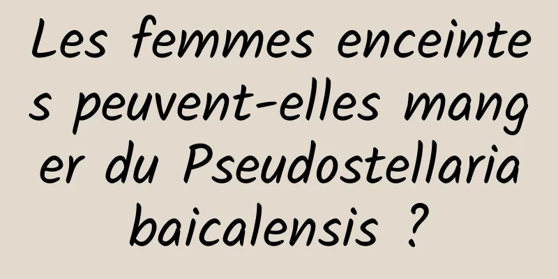 Les femmes enceintes peuvent-elles manger du Pseudostellaria baicalensis ? 