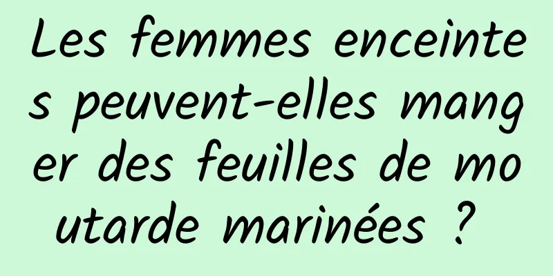 Les femmes enceintes peuvent-elles manger des feuilles de moutarde marinées ? 