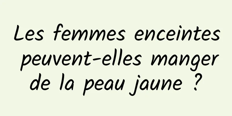 Les femmes enceintes peuvent-elles manger de la peau jaune ? 