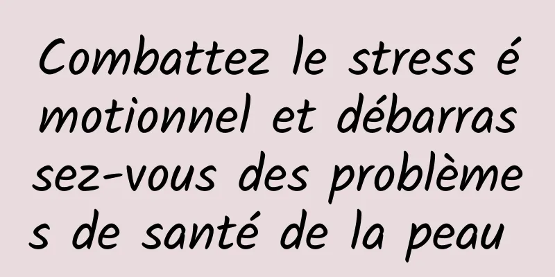 Combattez le stress émotionnel et débarrassez-vous des problèmes de santé de la peau 