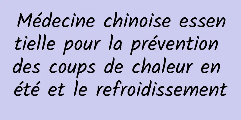 Médecine chinoise essentielle pour la prévention des coups de chaleur en été et le refroidissement