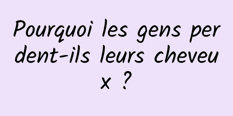 Pourquoi les gens perdent-ils leurs cheveux ?