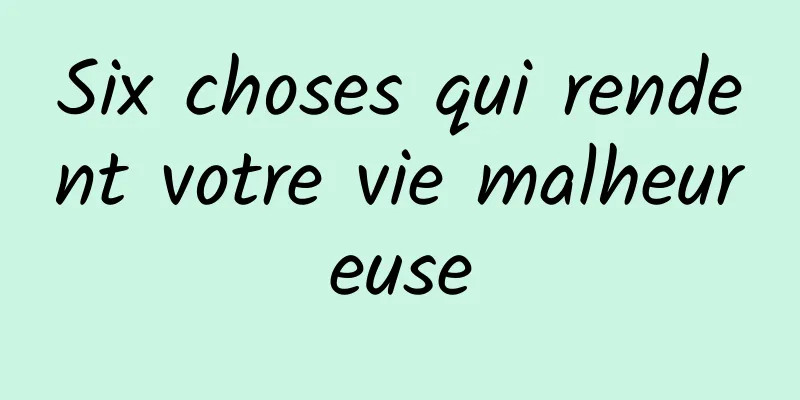 Six choses qui rendent votre vie malheureuse