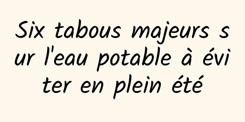 Six tabous majeurs sur l'eau potable à éviter en plein été