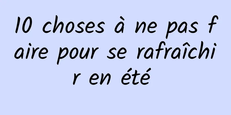 10 choses à ne pas faire pour se rafraîchir en été 