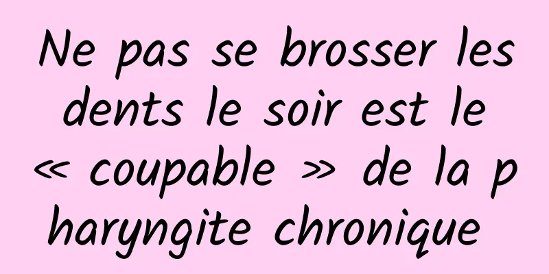 Ne pas se brosser les dents le soir est le « coupable » de la pharyngite chronique 