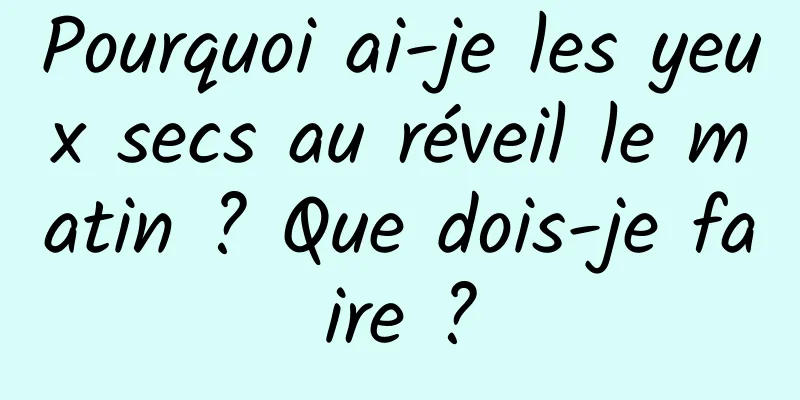 Pourquoi ai-je les yeux secs au réveil le matin ? Que dois-je faire ?