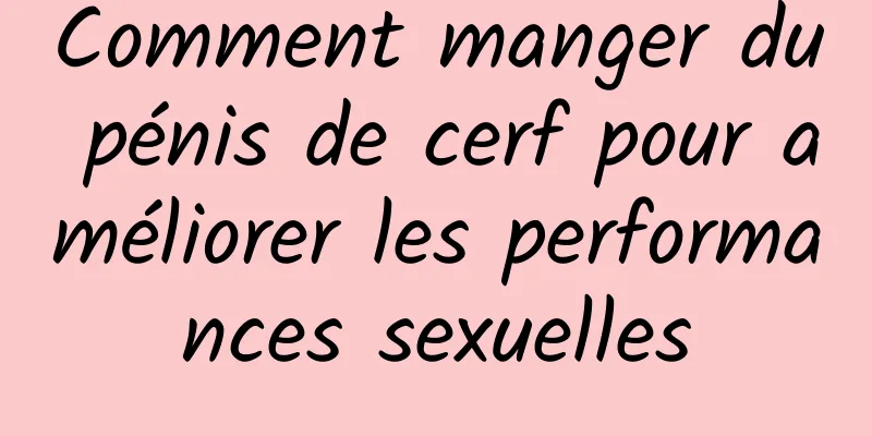 Comment manger du pénis de cerf pour améliorer les performances sexuelles