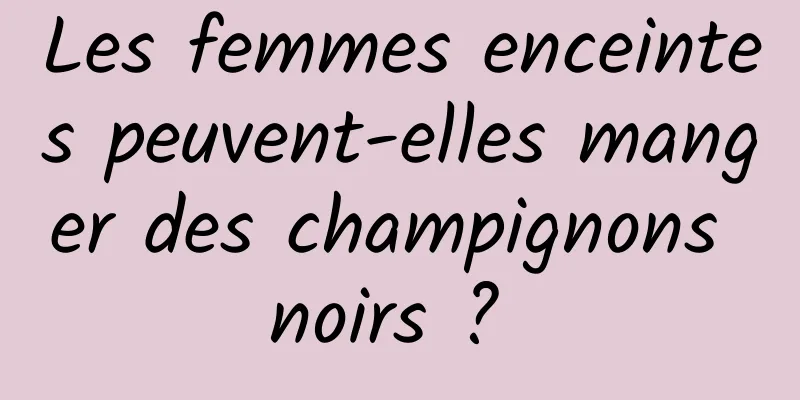 Les femmes enceintes peuvent-elles manger des champignons noirs ? 