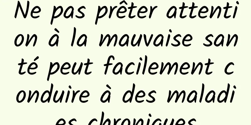 Ne pas prêter attention à la mauvaise santé peut facilement conduire à des maladies chroniques