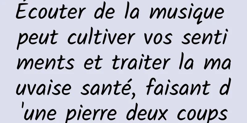 Écouter de la musique peut cultiver vos sentiments et traiter la mauvaise santé, faisant d'une pierre deux coups