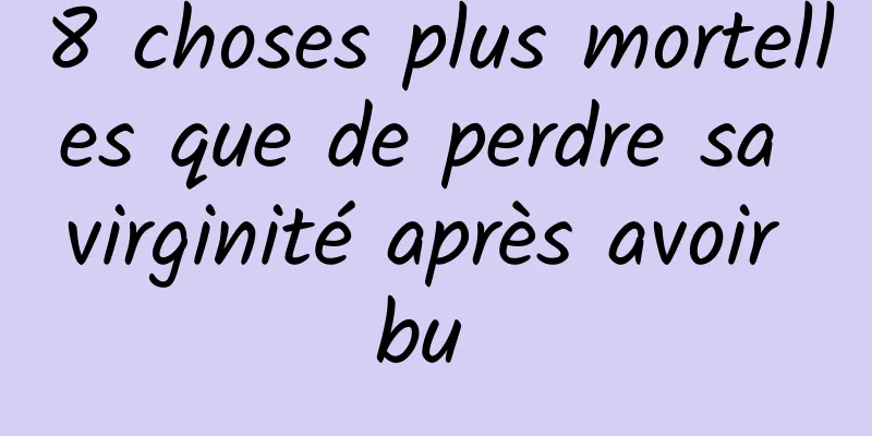 8 choses plus mortelles que de perdre sa virginité après avoir bu 