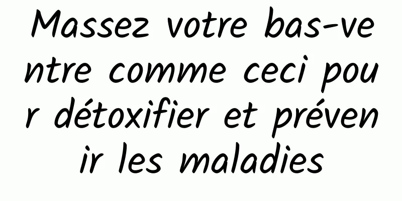 Massez votre bas-ventre comme ceci pour détoxifier et prévenir les maladies