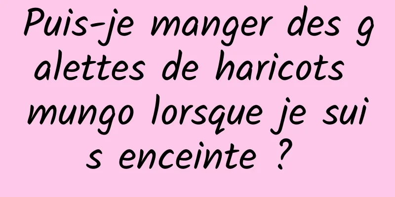 Puis-je manger des galettes de haricots mungo lorsque je suis enceinte ? 