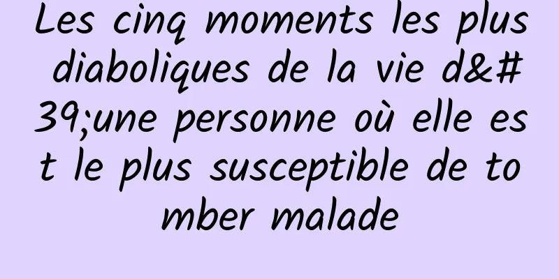 Les cinq moments les plus diaboliques de la vie d'une personne où elle est le plus susceptible de tomber malade