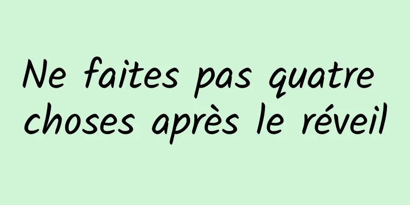 Ne faites pas quatre choses après le réveil