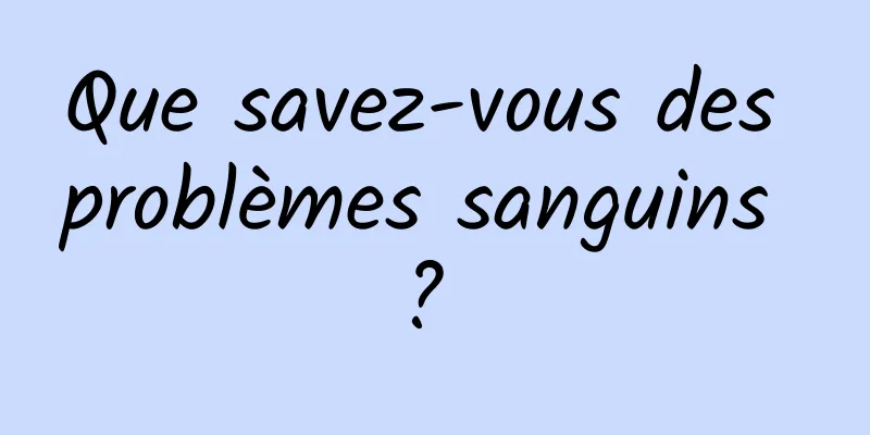 Que savez-vous des problèmes sanguins ? 