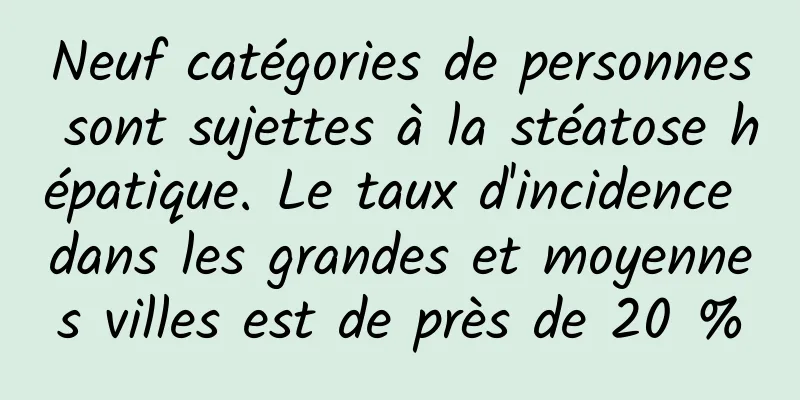 Neuf catégories de personnes sont sujettes à la stéatose hépatique. Le taux d'incidence dans les grandes et moyennes villes est de près de 20 %