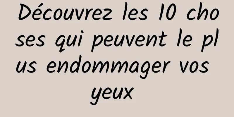 Découvrez les 10 choses qui peuvent le plus endommager vos yeux 