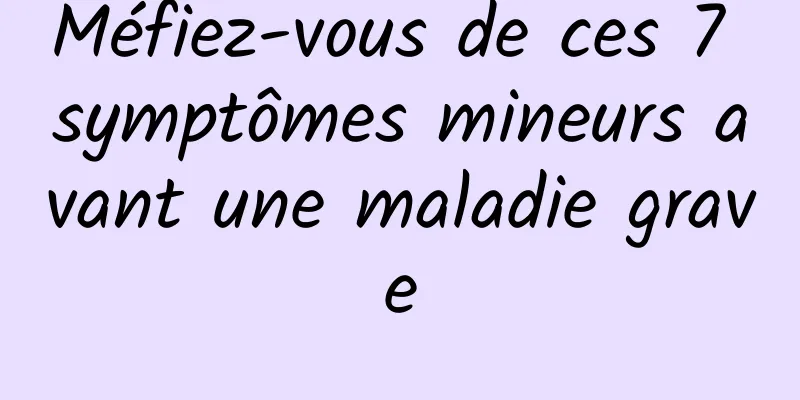 Méfiez-vous de ces 7 symptômes mineurs avant une maladie grave