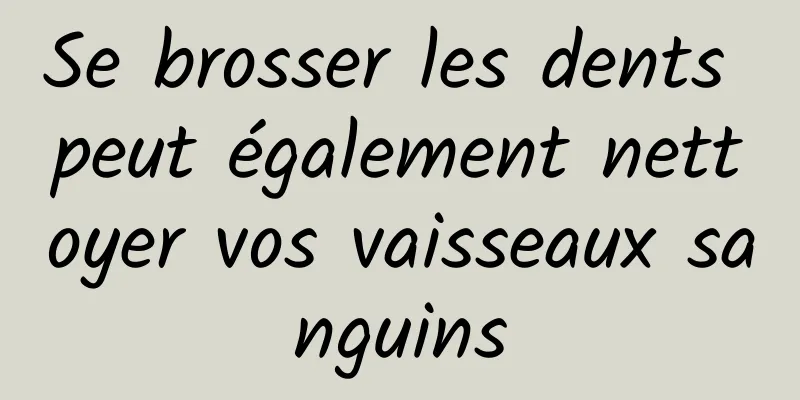 Se brosser les dents peut également nettoyer vos vaisseaux sanguins