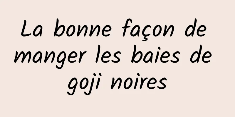 La bonne façon de manger les baies de goji noires