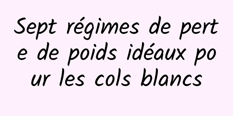 Sept régimes de perte de poids idéaux pour les cols blancs