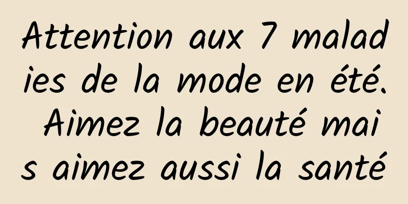 Attention aux 7 maladies de la mode en été. Aimez la beauté mais aimez aussi la santé