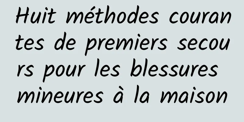 Huit méthodes courantes de premiers secours pour les blessures mineures à la maison