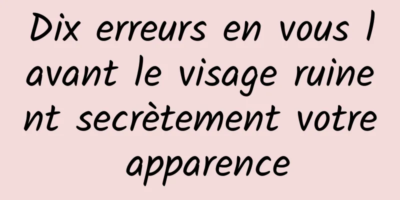 Dix erreurs en vous lavant le visage ruinent secrètement votre apparence