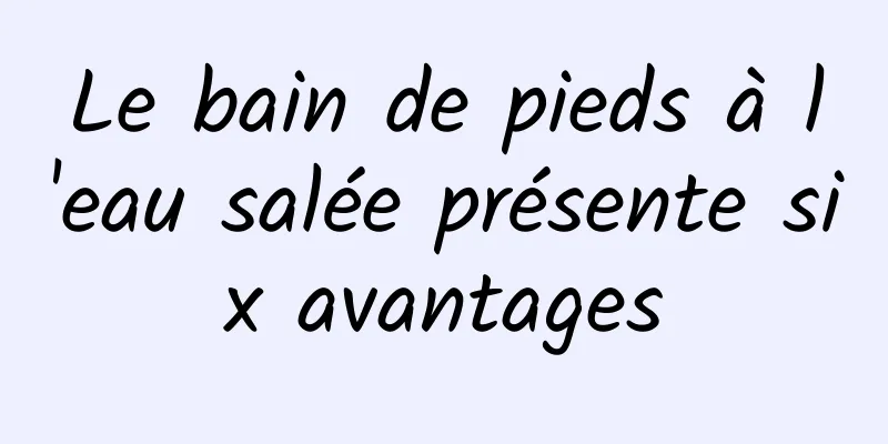 Le bain de pieds à l'eau salée présente six avantages