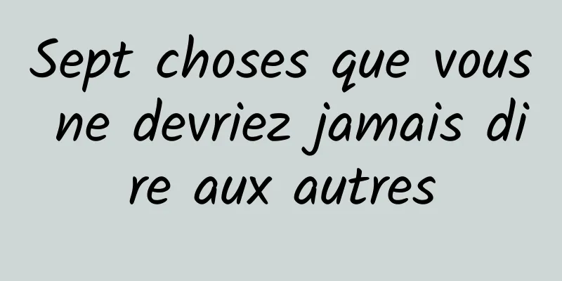 Sept choses que vous ne devriez jamais dire aux autres