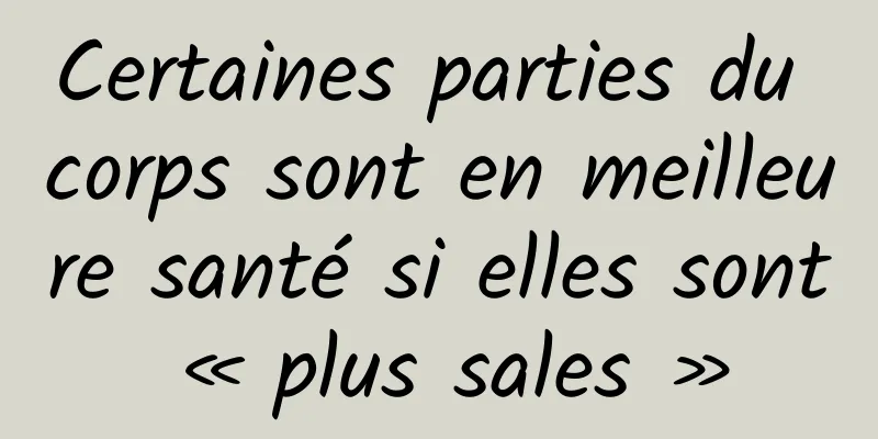 Certaines parties du corps sont en meilleure santé si elles sont « plus sales »