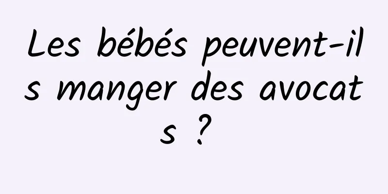 Les bébés peuvent-ils manger des avocats ? 