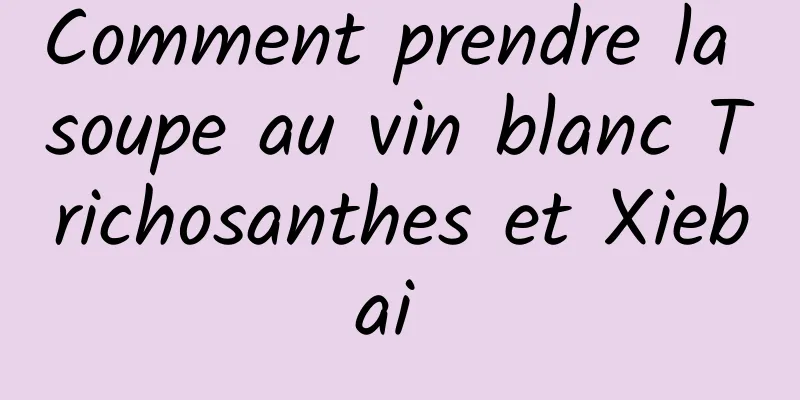 Comment prendre la soupe au vin blanc Trichosanthes et Xiebai 