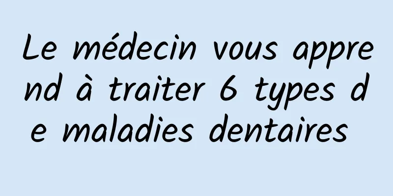 Le médecin vous apprend à traiter 6 types de maladies dentaires 