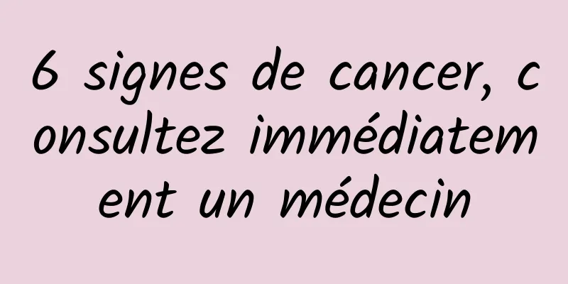 6 signes de cancer, consultez immédiatement un médecin