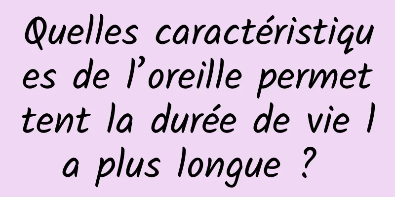 Quelles caractéristiques de l’oreille permettent la durée de vie la plus longue ? 