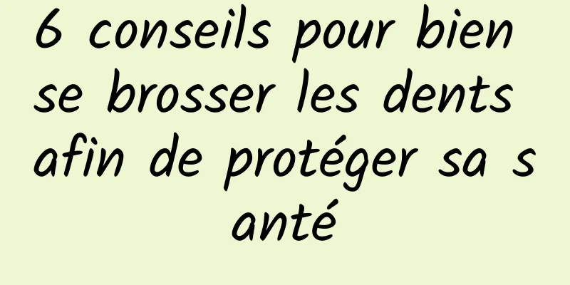 6 conseils pour bien se brosser les dents afin de protéger sa santé