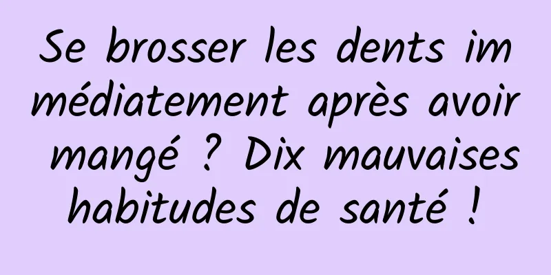 Se brosser les dents immédiatement après avoir mangé ? Dix mauvaises habitudes de santé ! 