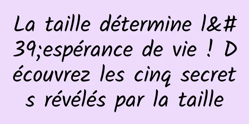 La taille détermine l'espérance de vie ! Découvrez les cinq secrets révélés par la taille