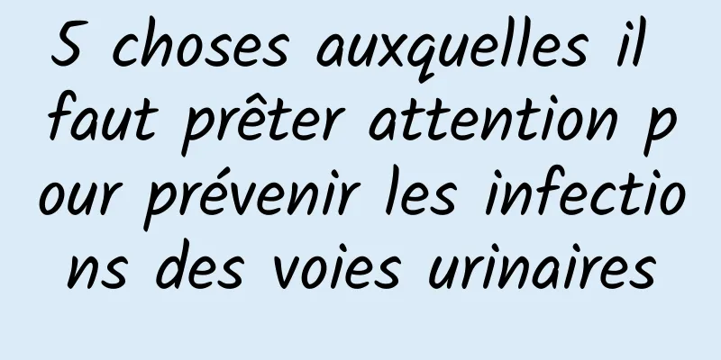 5 choses auxquelles il faut prêter attention pour prévenir les infections des voies urinaires