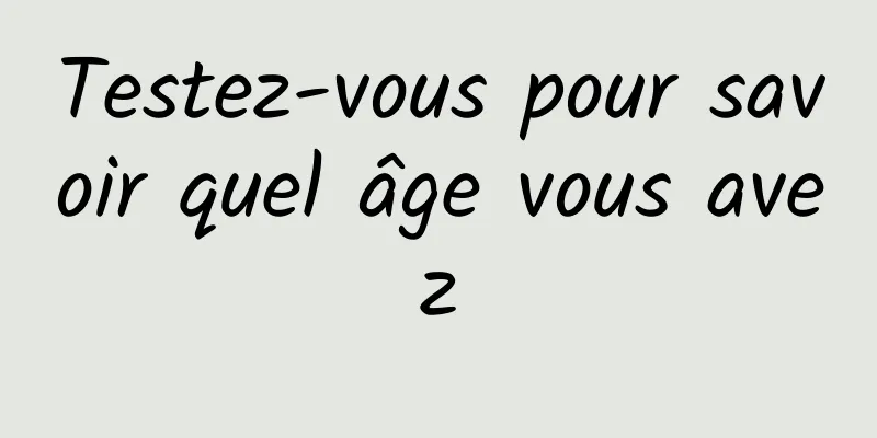 Testez-vous pour savoir quel âge vous avez