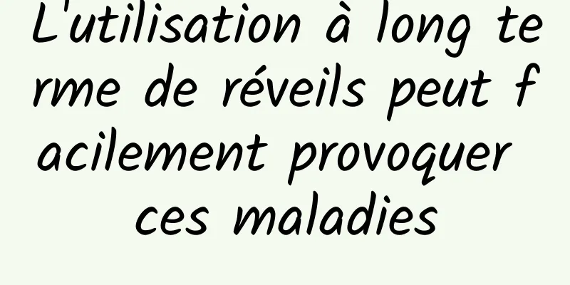 L'utilisation à long terme de réveils peut facilement provoquer ces maladies