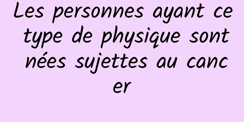 Les personnes ayant ce type de physique sont nées sujettes au cancer